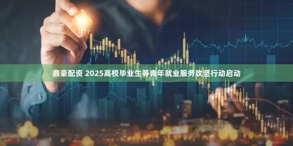 鼎豪配资 2025高校毕业生等青年就业服务攻坚行动启动