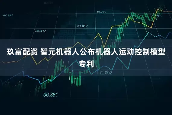 玖富配资 智元机器人公布机器人运动控制模型专利