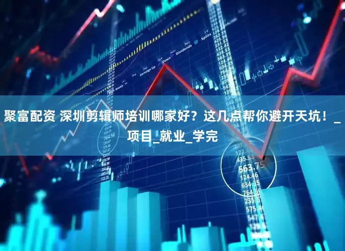 聚富配资 深圳剪辑师培训哪家好？这几点帮你避开天坑！_项目_就业_学完