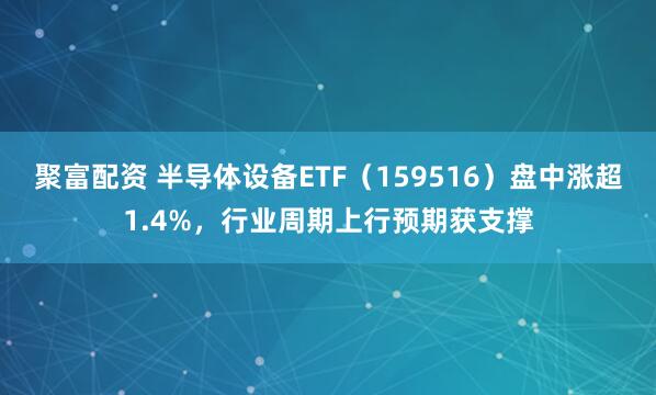 聚富配资 半导体设备ETF（159516）盘中涨超1.4%，行业周期上行预期获支撑