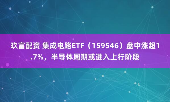 玖富配资 集成电路ETF（159546）盘中涨超1.7%，半导体周期或进入上行阶段