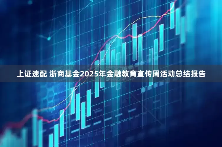 上证速配 浙商基金2025年金融教育宣传周活动总结报告