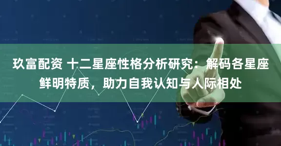 玖富配资 十二星座性格分析研究：解码各星座鲜明特质，助力自我认知与人际相处