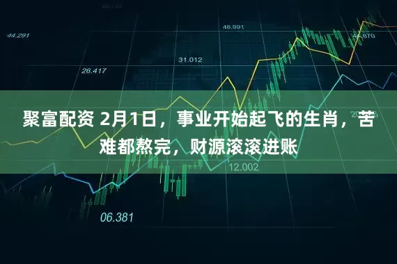 聚富配资 2月1日，事业开始起飞的生肖，苦难都熬完，财源滚滚进账