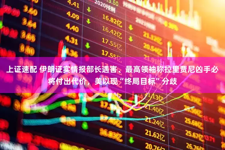 上证速配 伊朗证实情报部长遇害、最高领袖称拉里贾尼凶手必将付出代价，美以现“终局目标”分歧